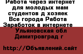 Работа через интернет для молодых мам,студентов,д/хозяек - Все города Работа » Заработок в интернете   . Ульяновская обл.,Димитровград г.